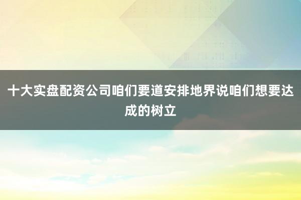 十大实盘配资公司咱们要道安排地界说咱们想要达成的树立