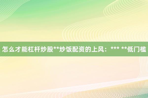 怎么才能杠杆炒股**炒饭配资的上风：*** **低门槛