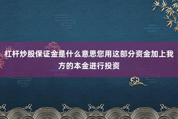 杠杆炒股保证金是什么意思您用这部分资金加上我方的本金进行投资