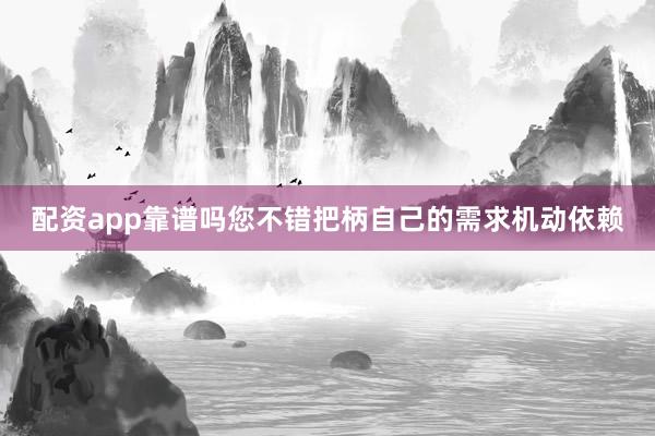 配资app靠谱吗您不错把柄自己的需求机动依赖