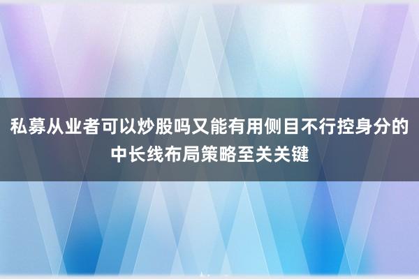私募从业者可以炒股吗又能有用侧目不行控身分的中长线布局策略至关关键