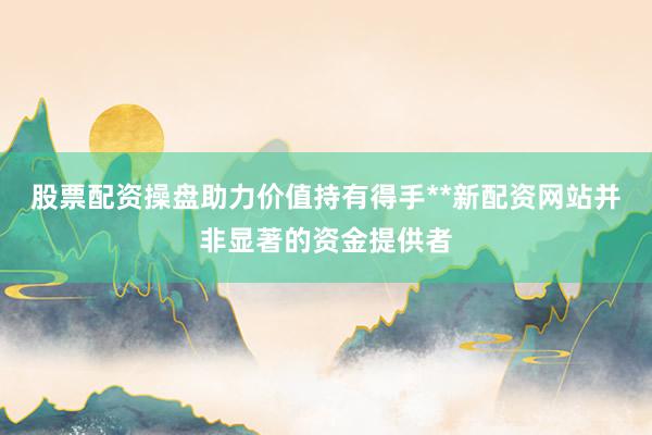 股票配资操盘助力价值持有得手**新配资网站并非显著的资金提供者