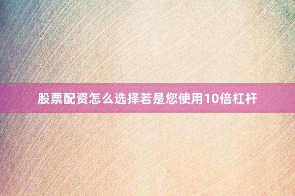 股票配资怎么选择若是您使用10倍杠杆