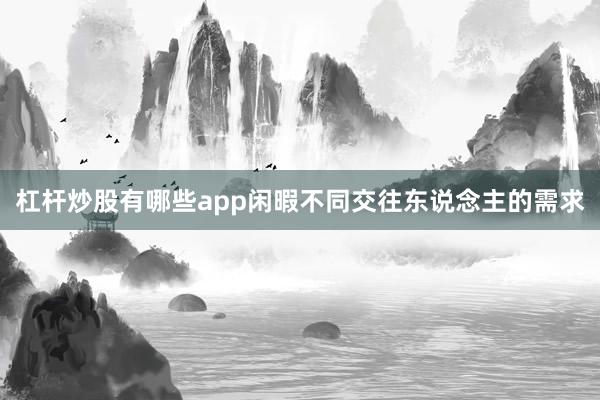 杠杆炒股有哪些app闲暇不同交往东说念主的需求