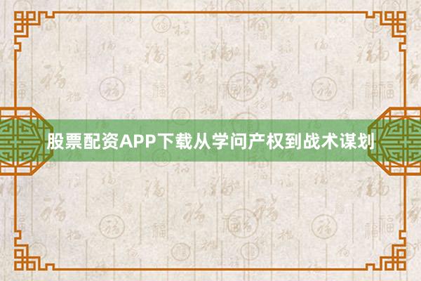 股票配资APP下载从学问产权到战术谋划