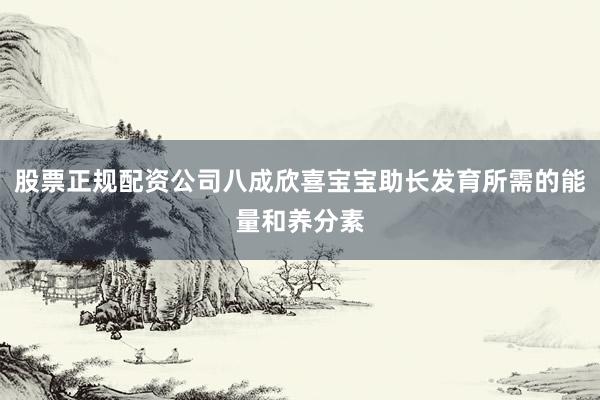 股票正规配资公司八成欣喜宝宝助长发育所需的能量和养分素