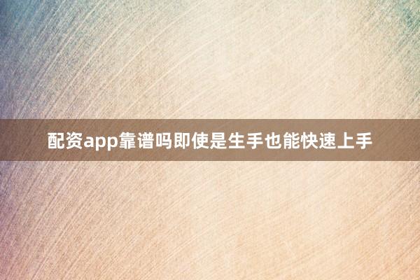 配资app靠谱吗即使是生手也能快速上手