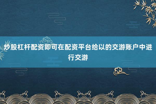 炒股杠杆配资即可在配资平台给以的交游账户中进行交游