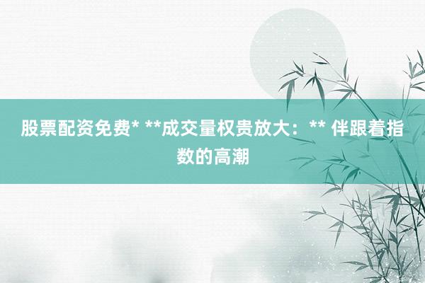 股票配资免费* **成交量权贵放大：** 伴跟着指数的高潮