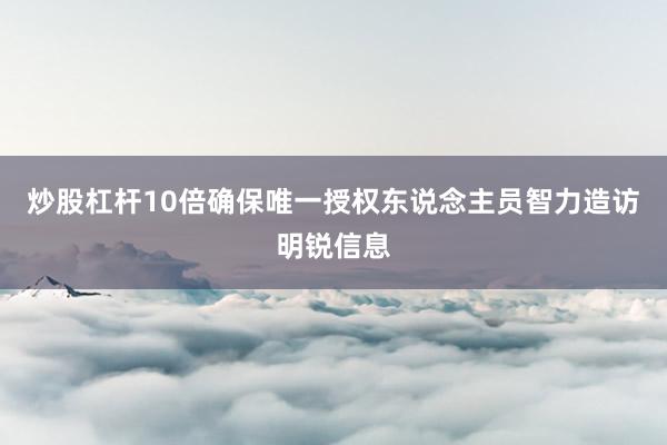 炒股杠杆10倍确保唯一授权东说念主员智力造访明锐信息