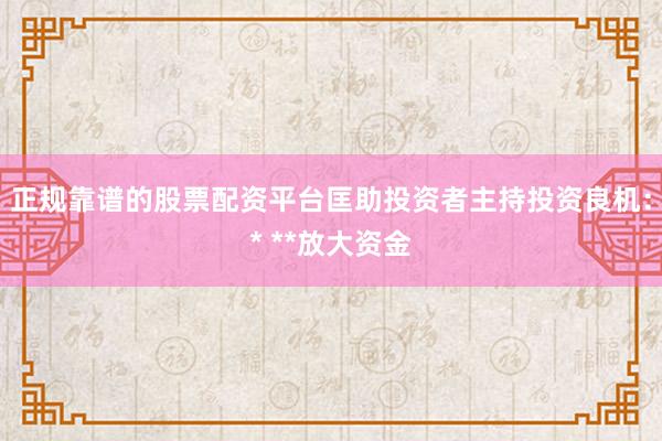 正规靠谱的股票配资平台匡助投资者主持投资良机:* **放大资金