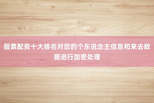 股票配资十大排名对您的个东说念主信息和来去数据进行加密处理