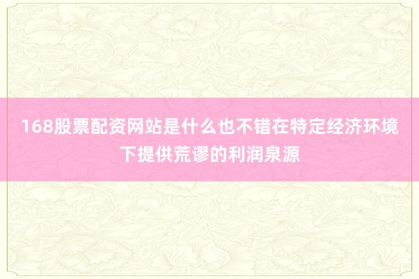 168股票配资网站是什么也不错在特定经济环境下提供荒谬的利润泉源