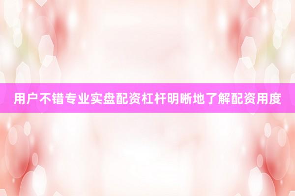 用户不错专业实盘配资杠杆明晰地了解配资用度