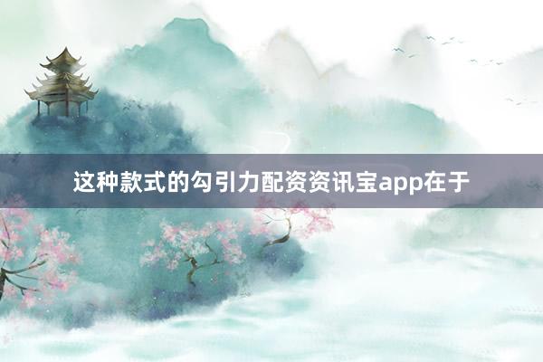 这种款式的勾引力配资资讯宝app在于