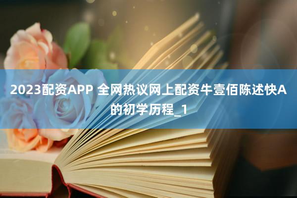 2023配资APP 全网热议网上配资牛壹佰陈述快A的初学历程_1