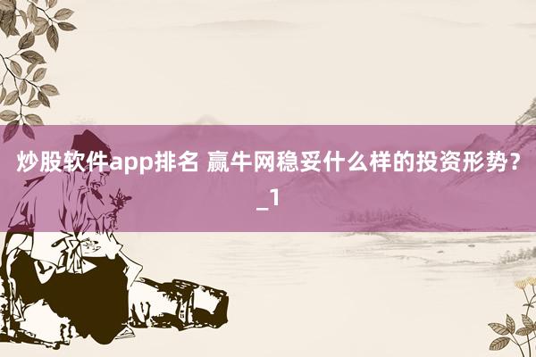 炒股软件app排名 赢牛网稳妥什么样的投资形势？_1