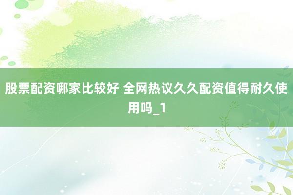 股票配资哪家比较好 全网热议久久配资值得耐久使用吗_1