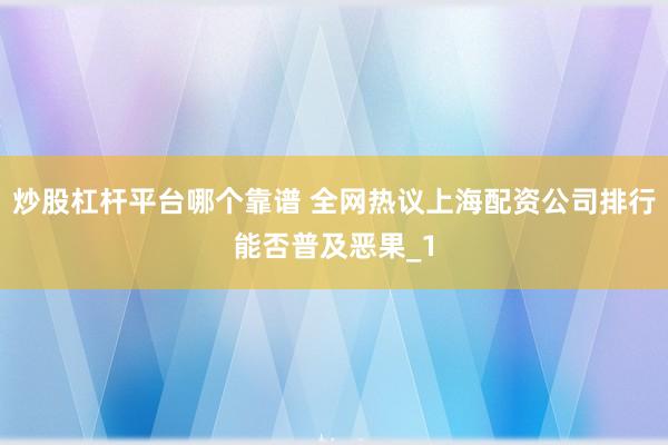 炒股杠杆平台哪个靠谱 全网热议上海配资公司排行能否普及恶果_1