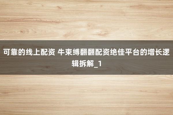 可靠的线上配资 牛束缚翻翻配资绝佳平台的增长逻辑拆解_1