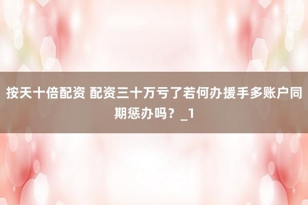 按天十倍配资 配资三十万亏了若何办援手多账户同期惩办吗？_1