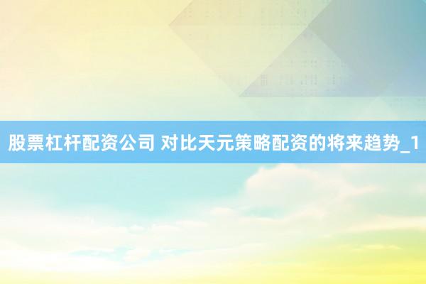 股票杠杆配资公司 对比天元策略配资的将来趋势_1