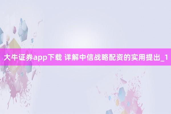 大牛证券app下载 详解中信战略配资的实用提出_1