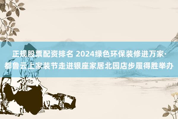 正规股票配资排名 2024绿色环保装修进万家·都鲁云上家装节走进银座家居北园店步履得胜举办