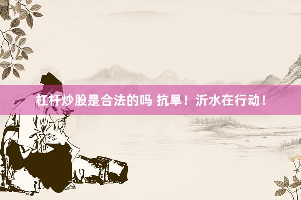 杠杆炒股是合法的吗 抗旱！沂水在行动！