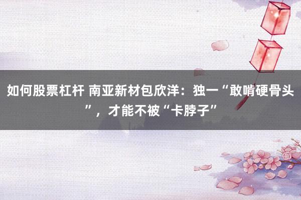 如何股票杠杆 南亚新材包欣洋：独一“敢啃硬骨头”，才能不被“卡脖子”