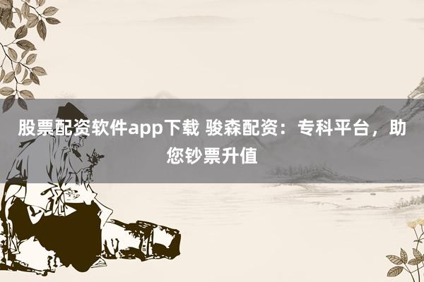 股票配资软件app下载 骏森配资：专科平台，助您钞票升值