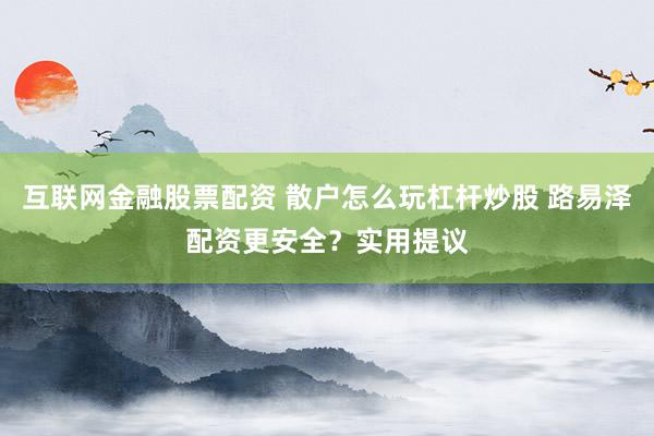互联网金融股票配资 散户怎么玩杠杆炒股 路易泽配资更安全？实用提议