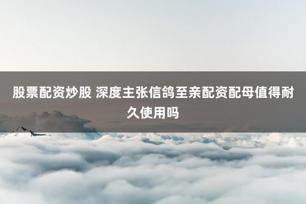 股票配资炒股 深度主张信鸽至亲配资配母值得耐久使用吗
