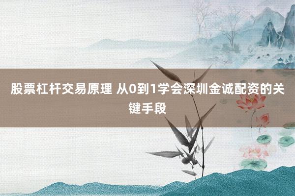 股票杠杆交易原理 从0到1学会深圳金诚配资的关键手段