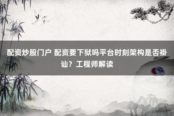 配资炒股门户 配资要下狱吗平台时刻架构是否褂讪？工程师解读