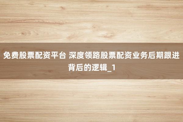 免费股票配资平台 深度领路股票配资业务后期跟进背后的逻辑_1