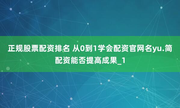 正规股票配资排名 从0到1学会配资官网名yu.简配资能否提高成果_1