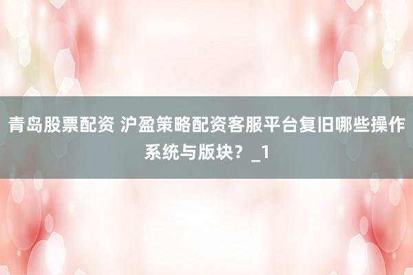 青岛股票配资 沪盈策略配资客服平台复旧哪些操作系统与版块？_1