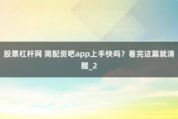 股票杠杆网 简配资吧app上手快吗？看完这篇就清醒_2