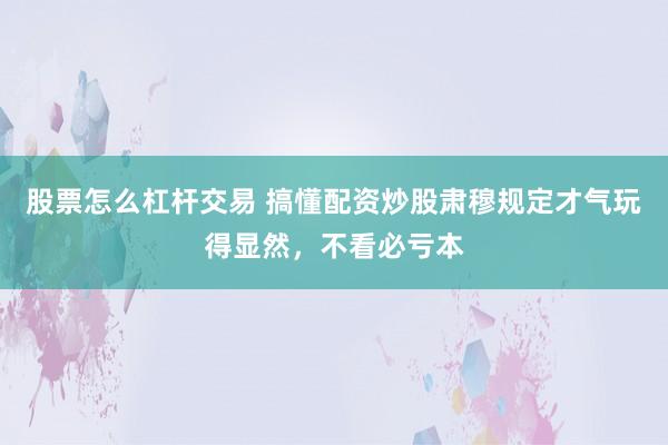 股票怎么杠杆交易 搞懂配资炒股肃穆规定才气玩得显然，不看必亏本