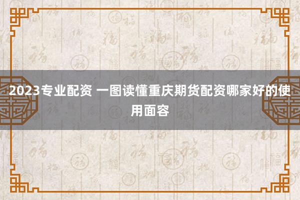 2023专业配资 一图读懂重庆期货配资哪家好的使用面容