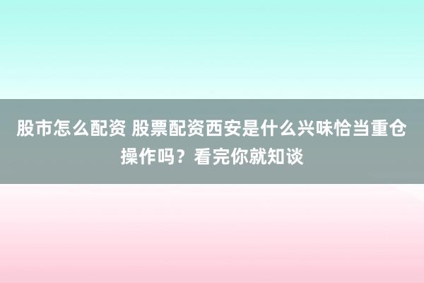 股市怎么配资 股票配资西安是什么兴味恰当重仓操作吗？看完你就知谈