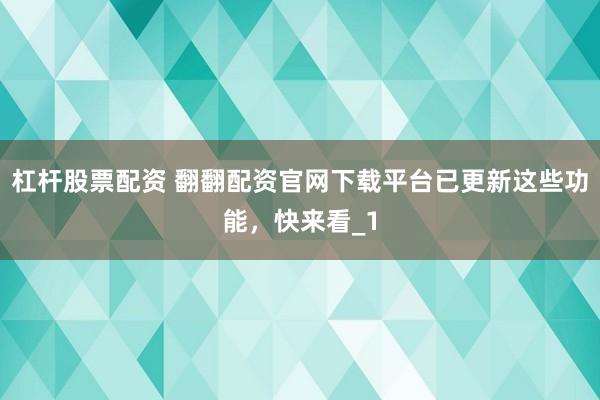 杠杆股票配资 翻翻配资官网下载平台已更新这些功能，快来看_1