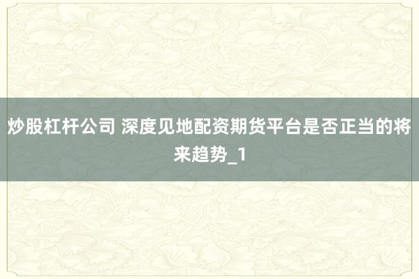 炒股杠杆公司 深度见地配资期货平台是否正当的将来趋势_1