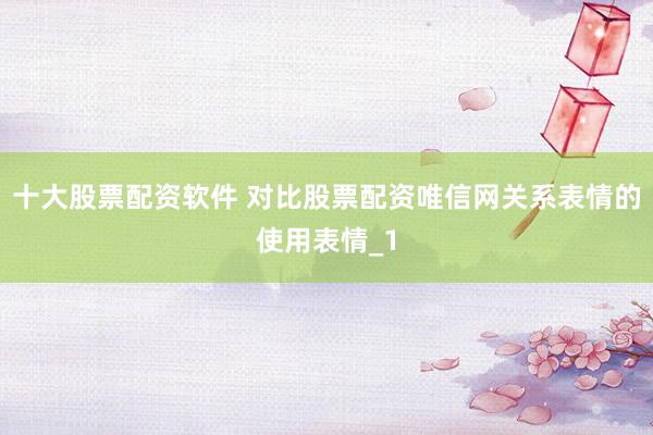 十大股票配资软件 对比股票配资唯信网关系表情的使用表情_1