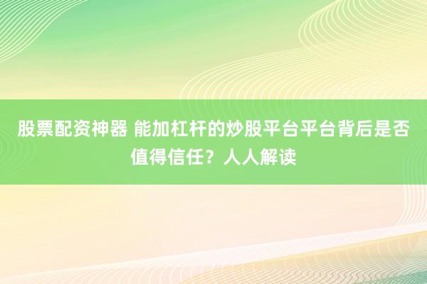 股票配资神器 能加杠杆的炒股平台平台背后是否值得信任？人人解读