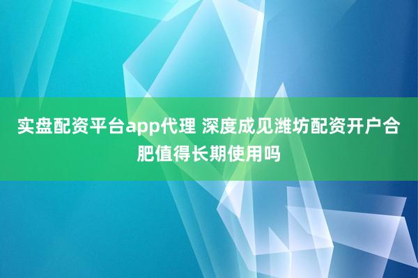 实盘配资平台app代理 深度成见潍坊配资开户合肥值得长期使用吗