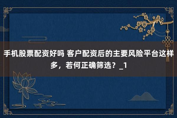 手机股票配资好吗 客户配资后的主要风险平台这样多，若何正确筛选？_1