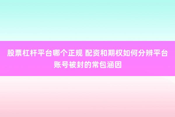 股票杠杆平台哪个正规 配资和期权如何分辨平台账号被封的常包涵因