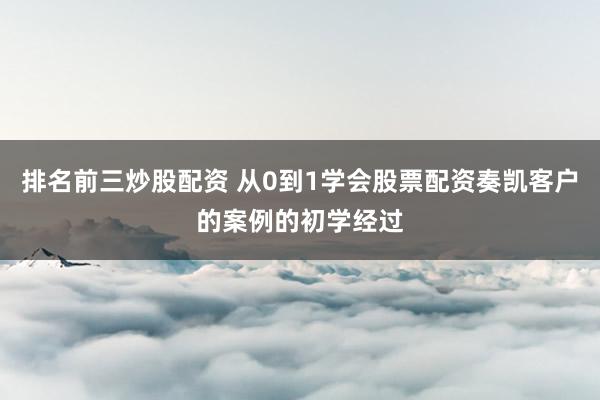 排名前三炒股配资 从0到1学会股票配资奏凯客户的案例的初学经过